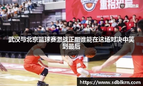 武汉与北京篮球赛激战正酣谁能在这场对决中笑到最后