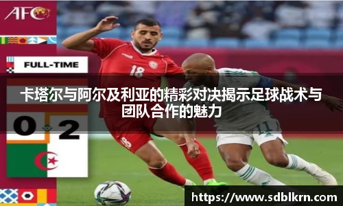 卡塔尔与阿尔及利亚的精彩对决揭示足球战术与团队合作的魅力