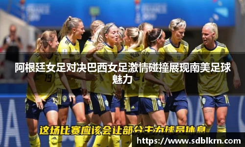 阿根廷女足对决巴西女足激情碰撞展现南美足球魅力