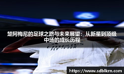 楚阿梅尼的足球之路与未来展望：从新星到顶级中场的成长历程