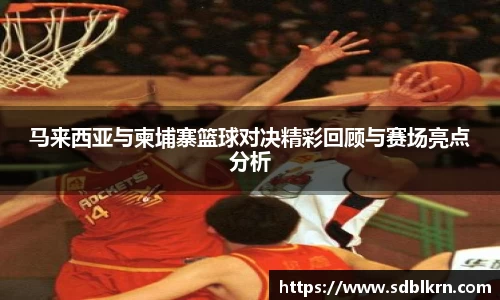 马来西亚与柬埔寨篮球对决精彩回顾与赛场亮点分析