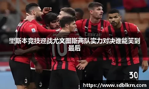 里斯本竞技迎战尤文图斯两队实力对决谁能笑到最后