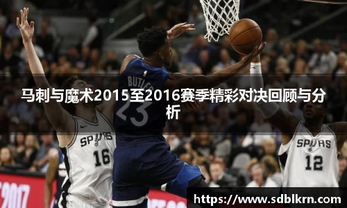 马刺与魔术2015至2016赛季精彩对决回顾与分析