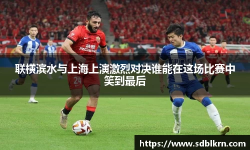 联横滨水与上海上演激烈对决谁能在这场比赛中笑到最后