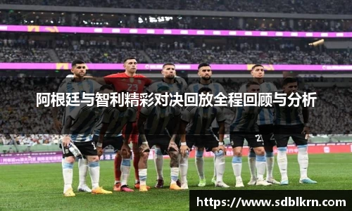 阿根廷与智利精彩对决回放全程回顾与分析