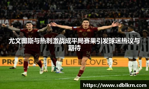 尤文图斯与热刺激战成平局赛果引发球迷热议与期待